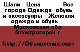 Шали › Цена ­ 3 000 - Все города Одежда, обувь и аксессуары » Женская одежда и обувь   . Московская обл.,Электрогорск г.